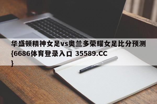 华盛顿精神女足vs奥兰多荣耀女足比分预测{6686体育登录入口 35589.CC}