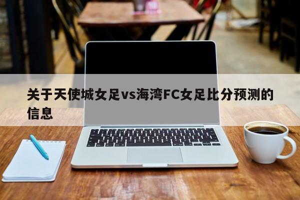 关于天使城女足vs海湾FC女足比分预测的信息