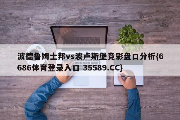 波德鲁姆士邦vs波卢斯堡竞彩盘口分析{6686体育登录入口 35589.CC}