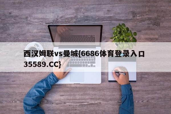 西汉姆联vs曼城{6686体育登录入口 35589.CC} 西汉姆联vs曼城{6686体育登录入口 35589.CC}