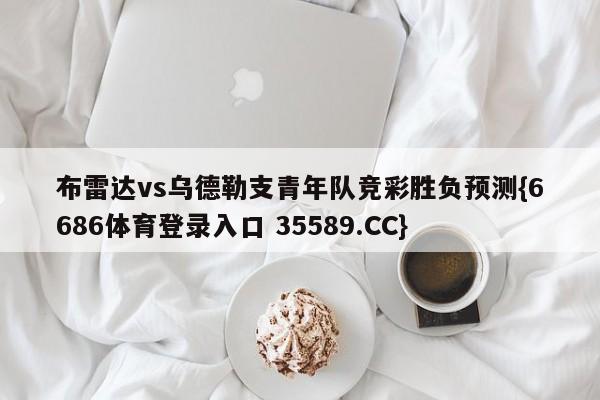 布雷达vs乌德勒支青年队竞彩胜负预测{6686体育登录入口 35589.CC}