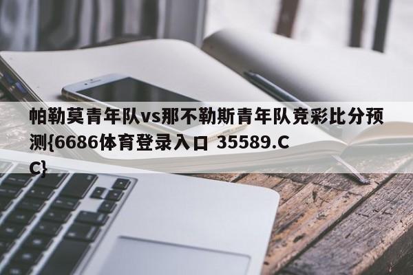 帕勒莫青年队vs那不勒斯青年队竞彩比分预测{6686体育登录入口 35589.CC}