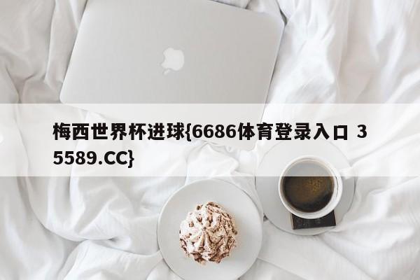 梅西世界杯进球{6686体育登录入口 35589.CC}