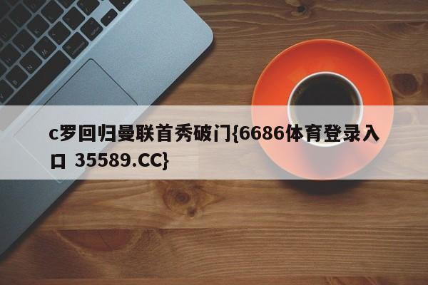c罗回归曼联首秀破门{6686体育登录入口 35589.CC}
