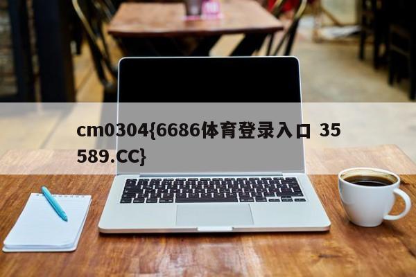 cm0304{6686体育登录入口 35589.CC}