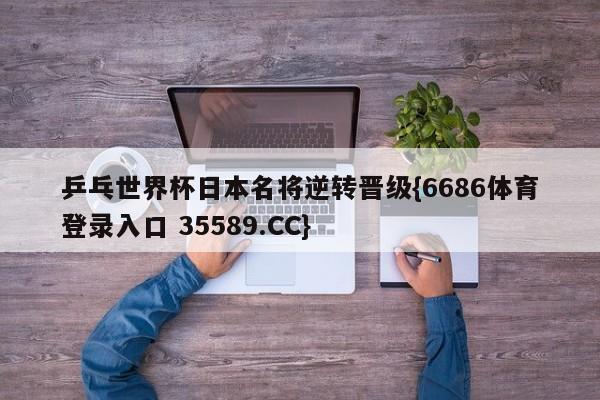 乒乓世界杯日本名将逆转晋级{6686体育登录入口 35589.CC}