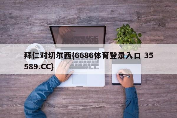 拜仁对切尔西{6686体育登录入口 35589.CC}