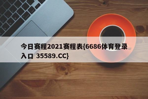 今日赛程2021赛程表{6686体育登录入口 35589.CC} 今日赛程2021赛程表{6686体育登录入口 35589.CC}