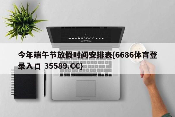 今年端午节放假时间安排表{6686体育登录入口 35589.CC} 今年端午节放假时间安排表{6686体育登录入口 35589.CC}