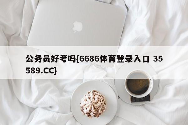 公务员好考吗{6686体育登录入口 35589.CC} 公务员好考吗{6686体育登录入口 35589.CC}