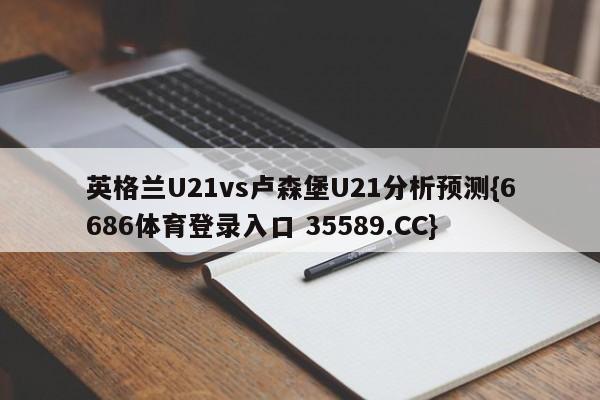 英格兰U21vs卢森堡U21分析预测{6686体育登录入口 35589.CC}