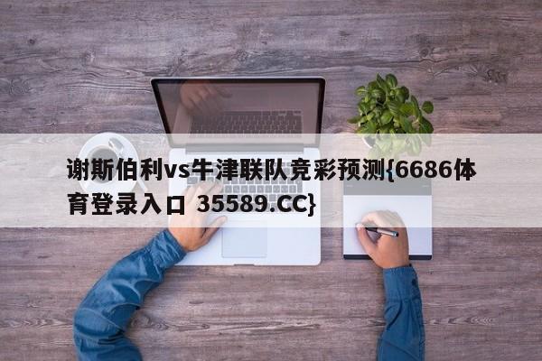 谢斯伯利vs牛津联队竞彩预测{6686体育登录入口 35589.CC}