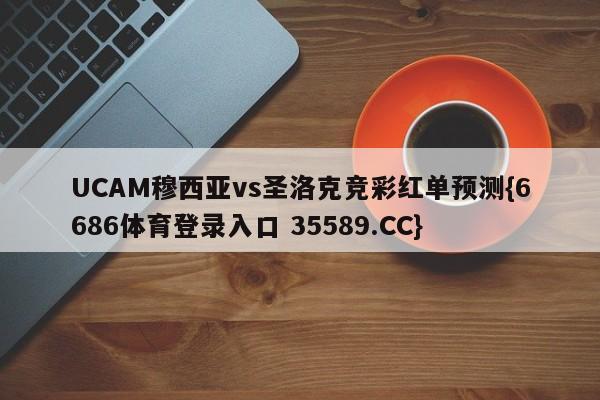 UCAM穆西亚vs圣洛克竞彩红单预测{6686体育登录入口 35589.CC} UCAM穆西亚vs圣洛克竞彩红单预测{6686体育登录入口 35589.CC}