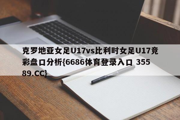 克罗地亚女足U17vs比利时女足U17竞彩盘口分析{6686体育登录入口 35589.CC}