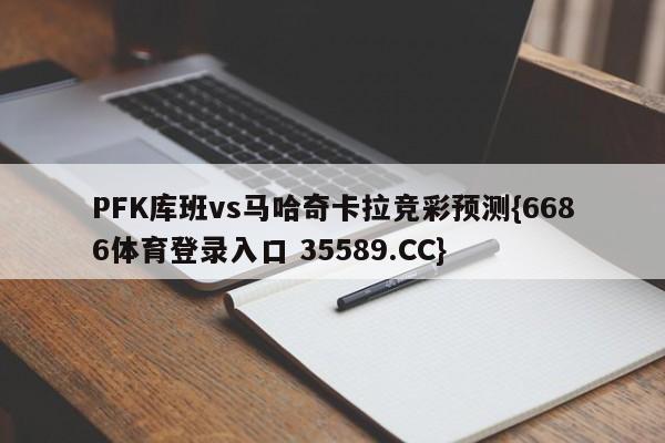 PFK库班vs马哈奇卡拉竞彩预测{6686体育登录入口 35589.CC}