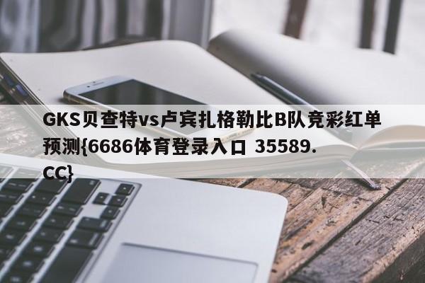 GKS贝查特vs卢宾扎格勒比B队竞彩红单预测{6686体育登录入口 35589.CC} GKS贝查特vs卢宾扎格勒比B队竞彩红单预测{6686体育登录入口 35589.CC}
