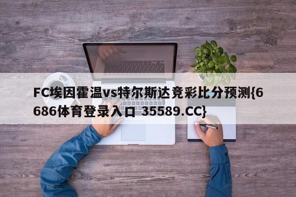 FC埃因霍温vs特尔斯达竞彩比分预测{6686体育登录入口 35589.CC} FC埃因霍温vs特尔斯达竞彩比分预测{6686体育登录入口 35589.CC}