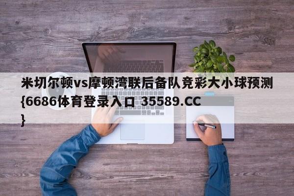 米切尔顿vs摩顿湾联后备队竞彩大小球预测{6686体育登录入口 35589.CC}