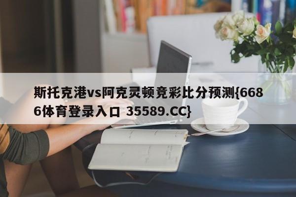 斯托克港vs阿克灵顿竞彩比分预测{6686体育登录入口 35589.CC}