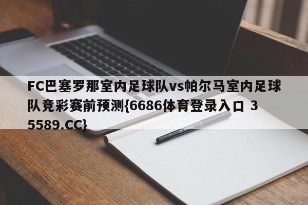 FC巴塞罗那室内足球队vs帕尔马室内足球队竞彩赛前预测{6686体育登录入口 35589.CC} FC巴塞罗那室内足球队vs帕尔马室内足球队竞彩赛前预测{6686体育登录入口 35589.CC}
