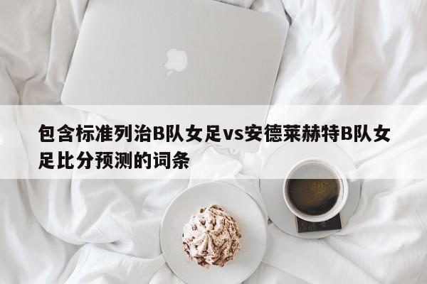 包含标准列治B队女足vs安德莱赫特B队女足比分预测的词条