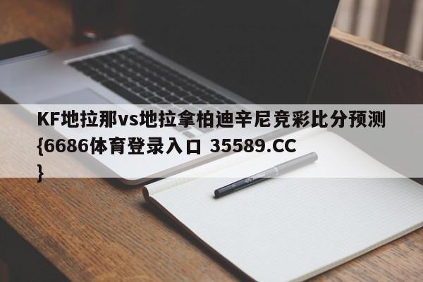 KF地拉那vs地拉拿柏迪辛尼竞彩比分预测{6686体育登录入口 35589.CC}