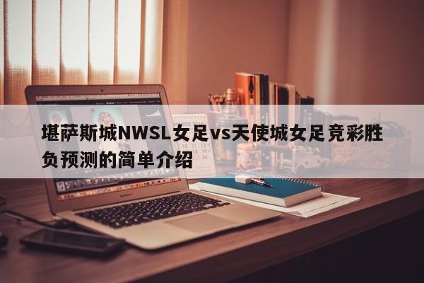堪萨斯城NWSL女足vs天使城女足竞彩胜负预测的简单介绍