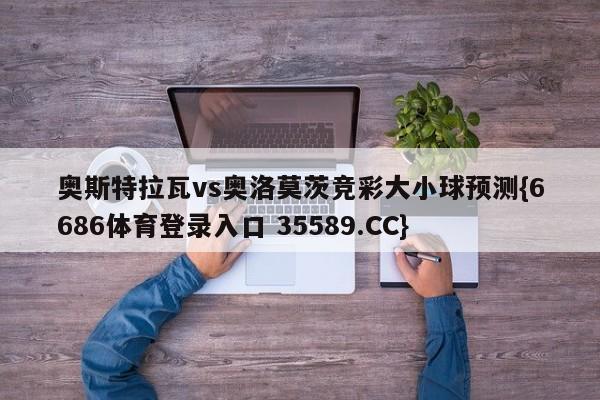 奥斯特拉瓦vs奥洛莫茨竞彩大小球预测{6686体育登录入口 35589.CC}
