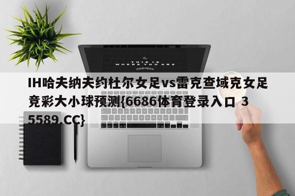 IH哈夫纳夫约杜尔女足vs雷克查域克女足竞彩大小球预测{6686体育登录入口 35589.CC}