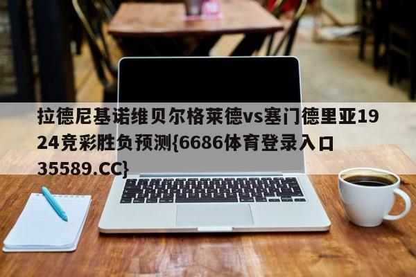拉德尼基诺维贝尔格莱德vs塞门德里亚1924竞彩胜负预测{6686体育登录入口 35589.CC} 拉德尼基诺维贝尔格莱德vs塞门德里亚1924竞彩胜负预测{6686体育登录入口 35589.CC}