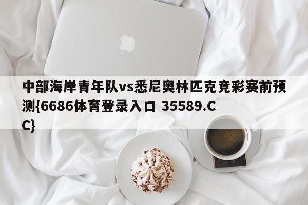 中部海岸青年队vs悉尼奥林匹克竞彩赛前预测{6686体育登录入口 35589.CC}