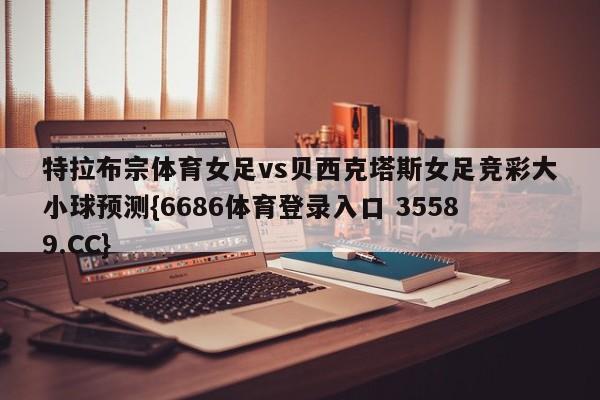 特拉布宗体育女足vs贝西克塔斯女足竞彩大小球预测{6686体育登录入口 35589.CC}