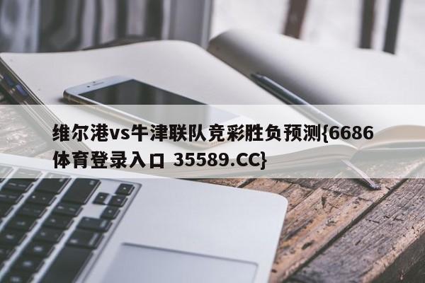 维尔港vs牛津联队竞彩胜负预测{6686体育登录入口 35589.CC}