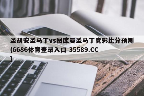 圣胡安圣马丁vs图库曼圣马丁竞彩比分预测{6686体育登录入口 35589.CC}