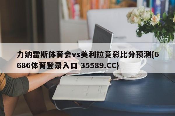 力纳雷斯体育会vs美利拉竞彩比分预测{6686体育登录入口 35589.CC}