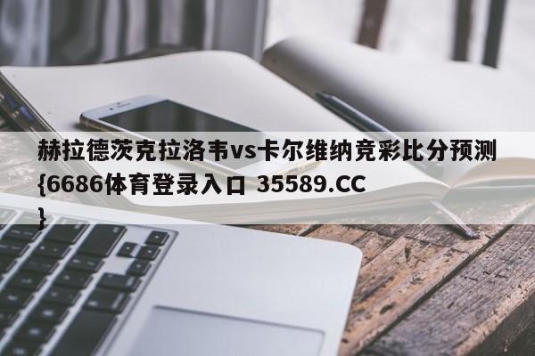 赫拉德茨克拉洛韦vs卡尔维纳竞彩比分预测{6686体育登录入口 35589.CC}