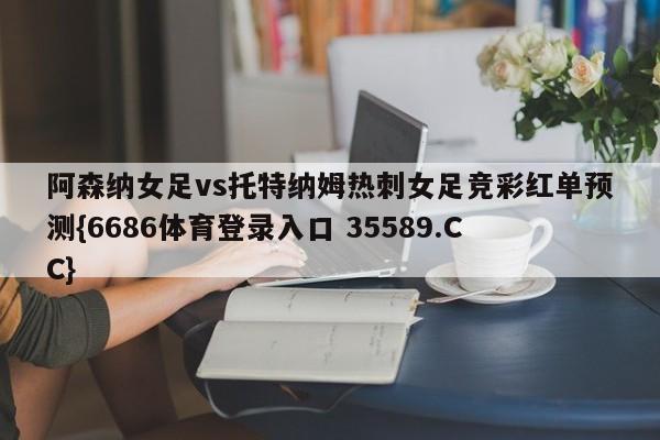 阿森纳女足vs托特纳姆热刺女足竞彩红单预测{6686体育登录入口 35589.CC}