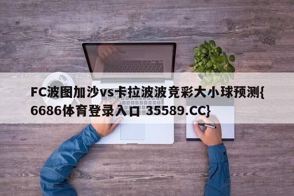 FC波图加沙vs卡拉波波竞彩大小球预测{6686体育登录入口 35589.CC}