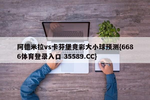 阿德米拉vs卡芬堡竞彩大小球预测{6686体育登录入口 35589.CC} 阿德米拉vs卡芬堡竞彩大小球预测{6686体育登录入口 35589.CC}