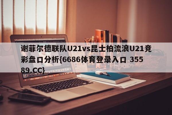 谢菲尔德联队U21vs昆士柏流浪U21竞彩盘口分析{6686体育登录入口 35589.CC}