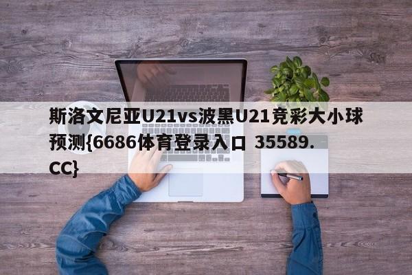 斯洛文尼亚U21vs波黑U21竞彩大小球预测{6686体育登录入口 35589.CC}