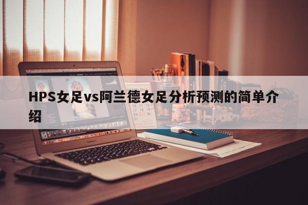 HPS女足vs阿兰德女足分析预测的简单介绍