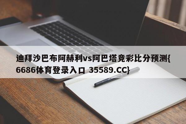 迪拜沙巴布阿赫利vs阿巴塔竞彩比分预测{6686体育登录入口 35589.CC}