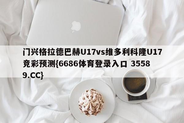 门兴格拉德巴赫U17vs维多利科隆U17竞彩预测{6686体育登录入口 35589.CC}