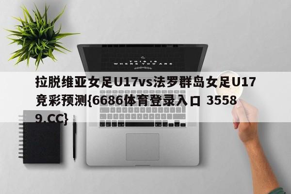 拉脱维亚女足U17vs法罗群岛女足U17竞彩预测{6686体育登录入口 35589.CC}