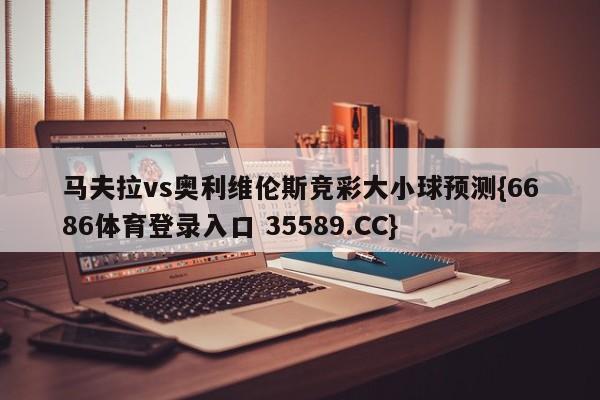 马夫拉vs奥利维伦斯竞彩大小球预测{6686体育登录入口 35589.CC} 马夫拉vs奥利维伦斯竞彩大小球预测{6686体育登录入口 35589.CC}