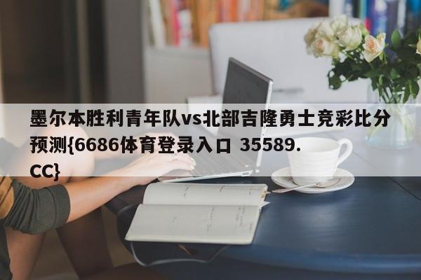 墨尔本胜利青年队vs北部吉隆勇士竞彩比分预测{6686体育登录入口 35589.CC}