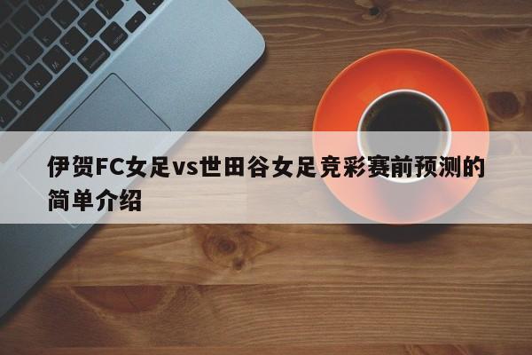 伊贺FC女足vs世田谷女足竞彩赛前预测的简单介绍