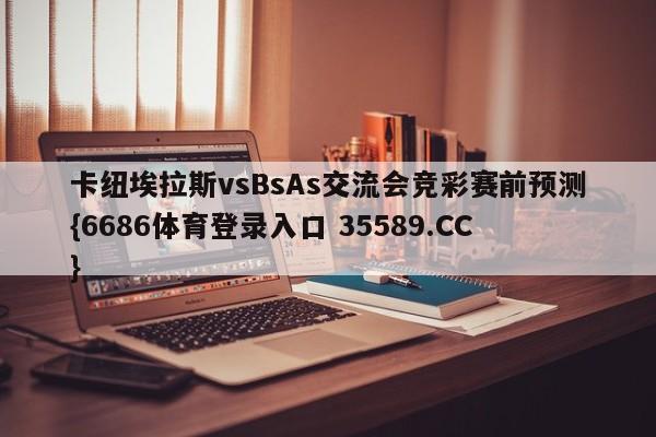 卡纽埃拉斯vsBsAs交流会竞彩赛前预测{6686体育登录入口 35589.CC} 卡纽埃拉斯vsBsAs交流会竞彩赛前预测{6686体育登录入口 35589.CC}