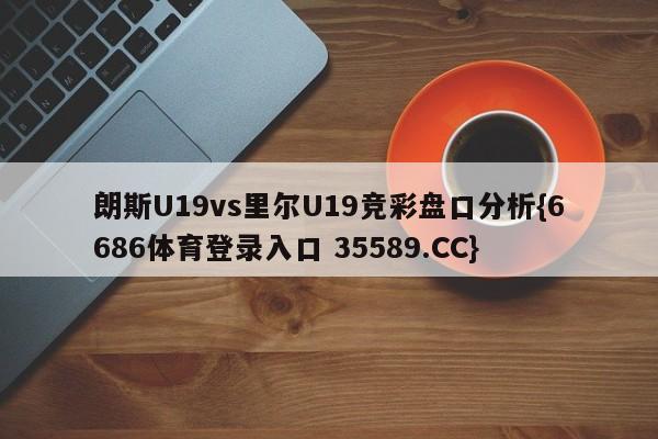 朗斯U19vs里尔U19竞彩盘口分析{6686体育登录入口 35589.CC}